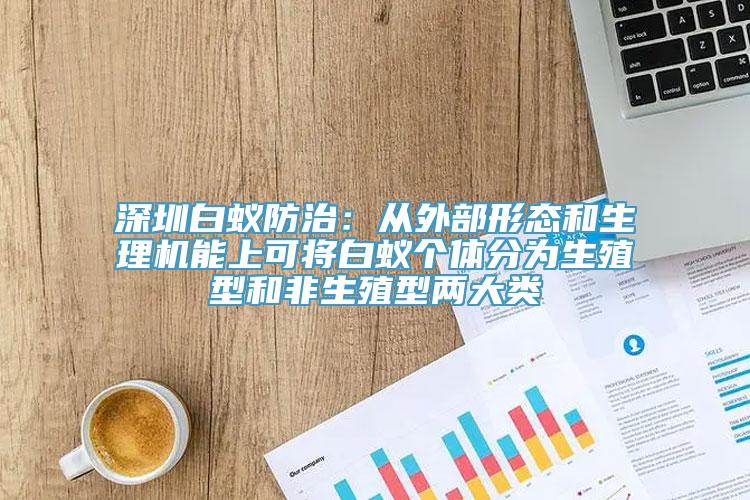 深圳白蚁防治：从外部形态和生理机能上可将白蚁个体分为生殖型和非生殖型两大类