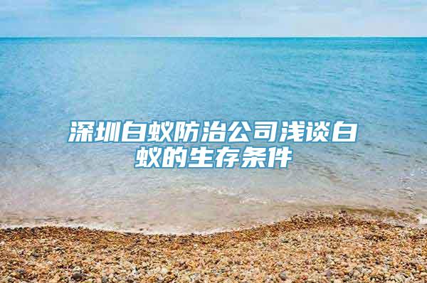 深圳白蚁防治公司浅谈白蚁的生存条件