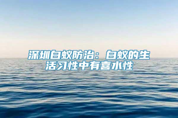 深圳白蚁防治：白蚁的生活习性中有喜水性