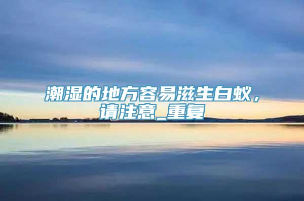 潮湿的地方容易滋生白蚁，请注意_重复