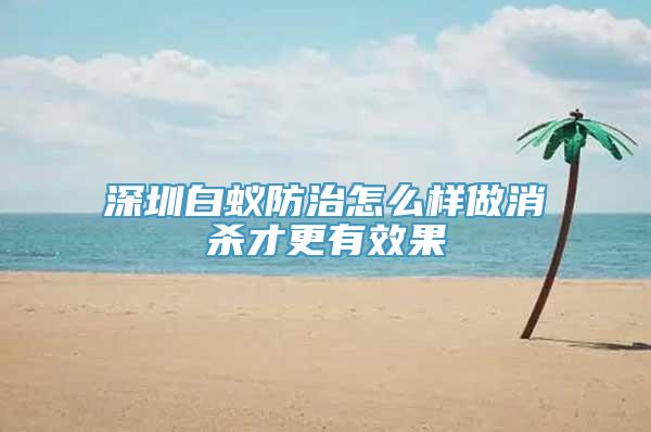 深圳白蚁防治怎么样做消杀才更有效果