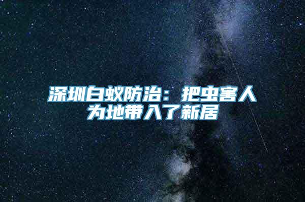 深圳白蚁防治：把虫害人为地带入了新居