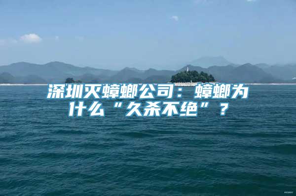 深圳灭蟑螂公司：蟑螂为什么“久杀不绝”？