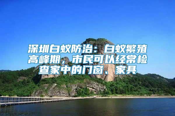 深圳白蚁防治：白蚁繁殖高峰期，市民可以经常检查家中的门窗、家具