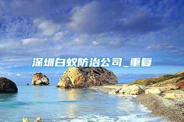 深圳白蚁防治公司_重复