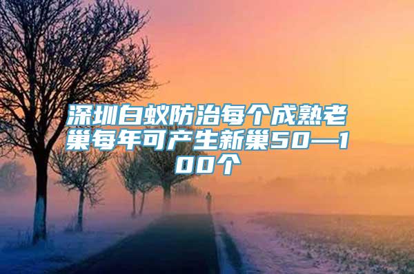 深圳白蚁防治每个成熟老巢每年可产生新巢50—100个