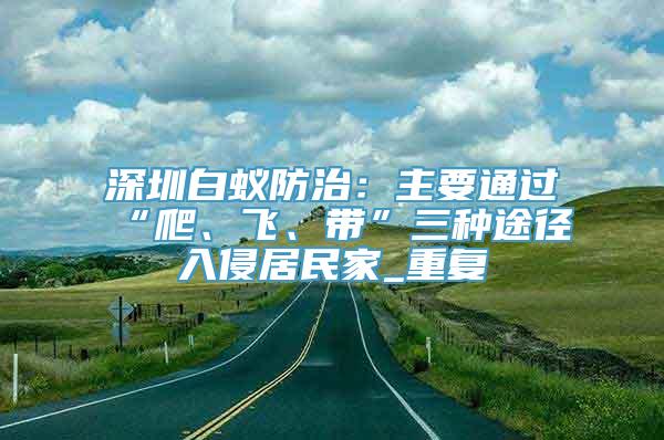 深圳白蚁防治：主要通过“爬、飞、带”三种途径入侵居民家_重复