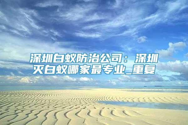 深圳白蚁防治公司：深圳灭白蚁哪家最专业_重复