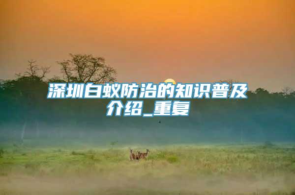 深圳白蚁防治的知识普及介绍_重复