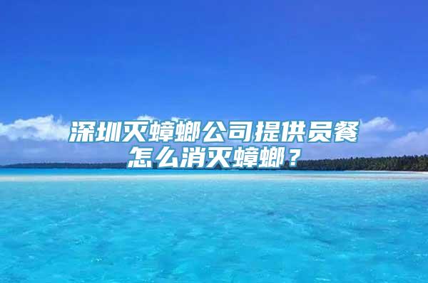 深圳灭蟑螂公司提供员餐怎么消灭蟑螂？