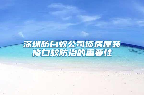 深圳防白蚁公司谈房屋装修白蚁防治的重要性