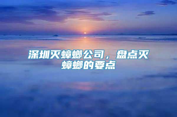 深圳灭蟑螂公司，盘点灭蟑螂的要点