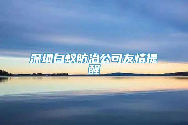 深圳白蚁防治公司友情提醒