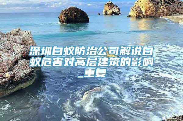 深圳白蚁防治公司解说白蚁危害对高层建筑的影响_重复