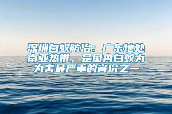 深圳白蚁防治：广东地处南亚热带，是国内白蚁为为害最严重的省份之一