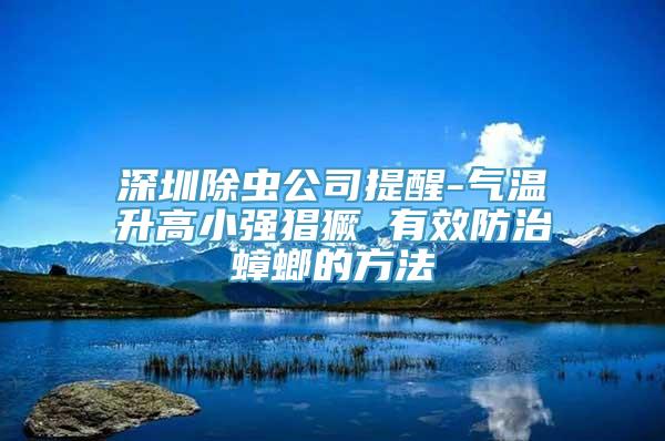 深圳除虫公司提醒-气温升高小强猖獗 有效防治蟑螂的方法