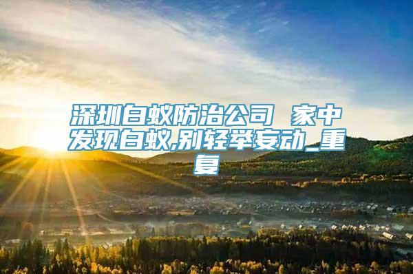 深圳白蚁防治公司 家中发现白蚁,别轻举妄动_重复