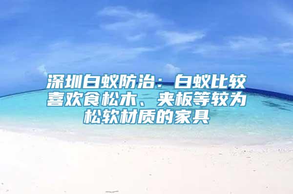 深圳白蚁防治：白蚁比较喜欢食松木、夹板等较为松软材质的家具