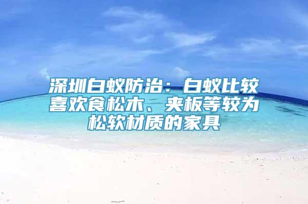 深圳白蚁防治：白蚁比较喜欢食松木、夹板等较为松软材质的家具