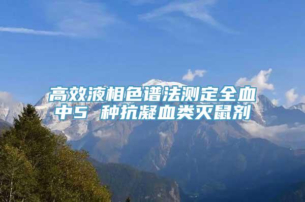 高效液相色谱法测定全血中5 种抗凝血类灭鼠剂