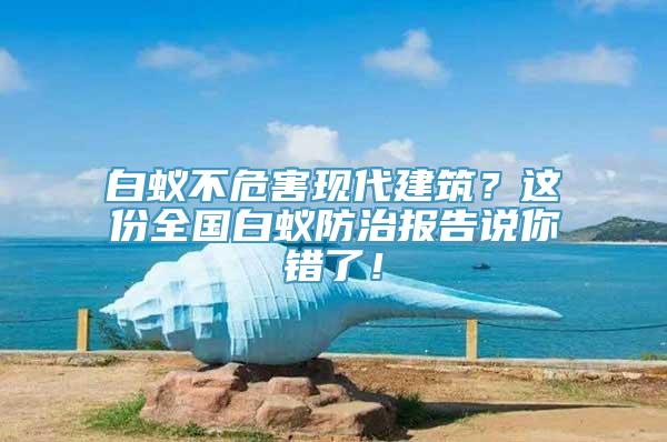 白蚁不危害现代建筑？这份全国白蚁防治报告说你错了！