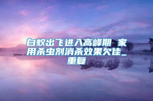 白蚁出飞进入高峰期 家用杀虫剂消杀效果欠佳_重复