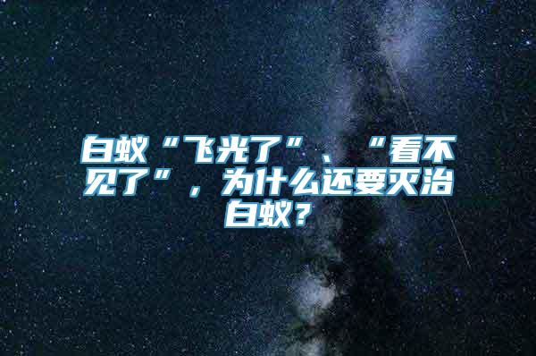 白蚁“飞光了”、“看不见了”，为什么还要灭治白蚁？