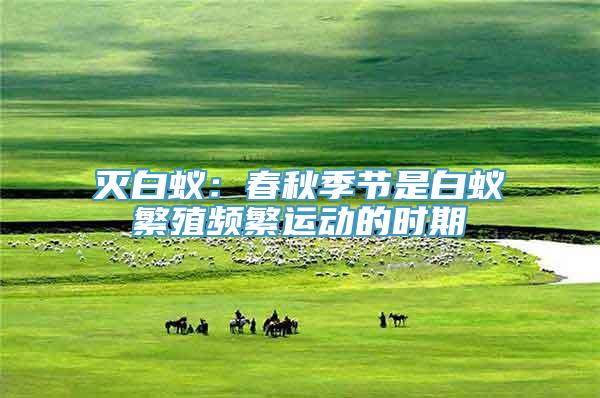 灭白蚁：春秋季节是白蚁繁殖频繁运动的时期
