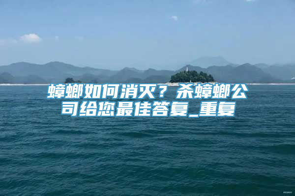 蟑螂如何消灭？杀蟑螂公司给您最佳答复_重复