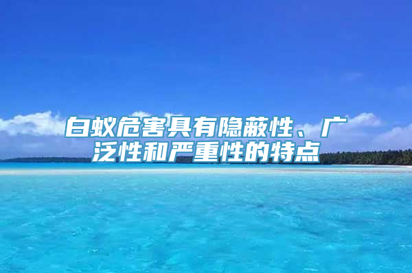 白蚁危害具有隐蔽性、广泛性和严重性的特点