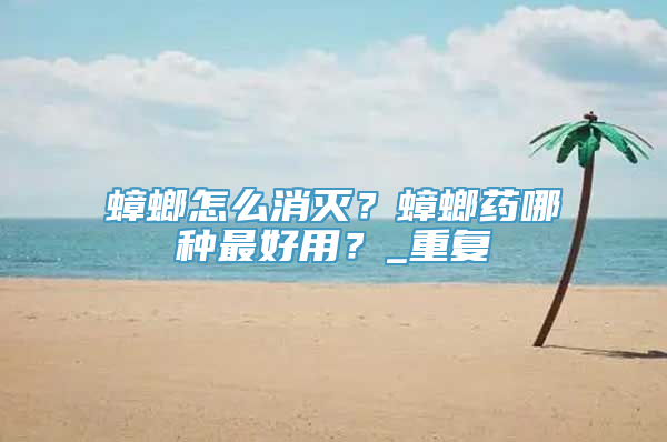 蟑螂怎么消灭？蟑螂药哪种最好用？_重复