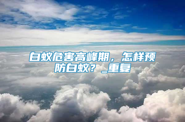 白蚁危害高峰期，怎样预防白蚁？_重复