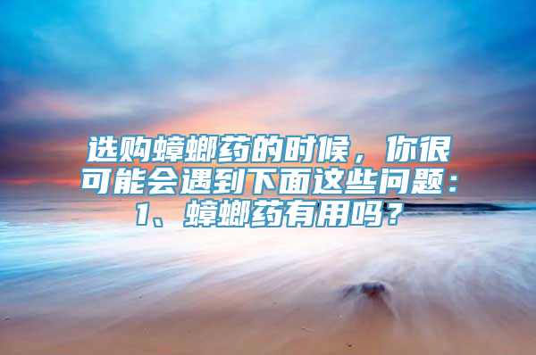 选购蟑螂药的时候，你很可能会遇到下面这些问题：1、蟑螂药有用吗？