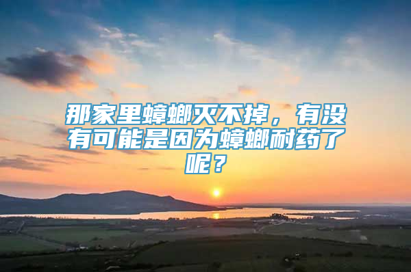 那家里蟑螂灭不掉，有没有可能是因为蟑螂耐药了呢？