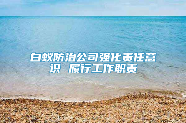白蚁防治公司强化责任意识 履行工作职责
