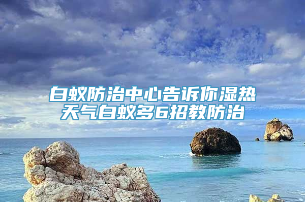 白蚁防治中心告诉你湿热天气白蚁多6招教防治