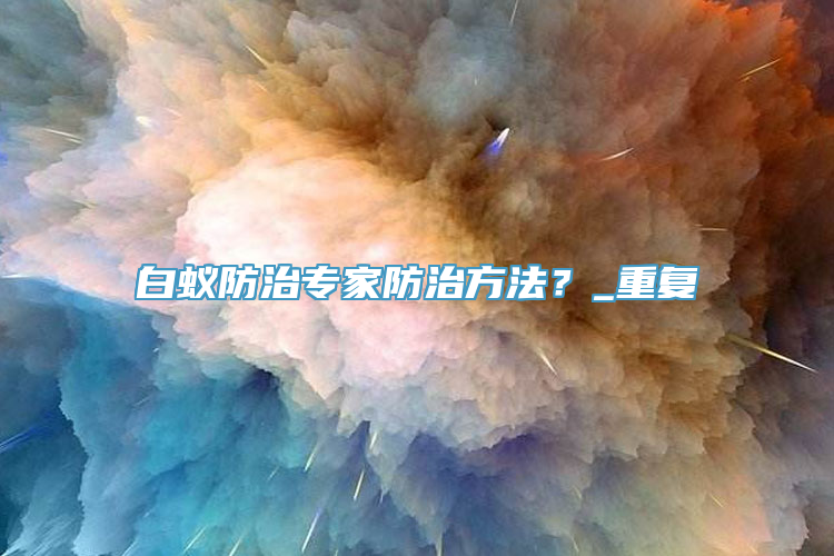 白蚁防治专家防治方法？_重复