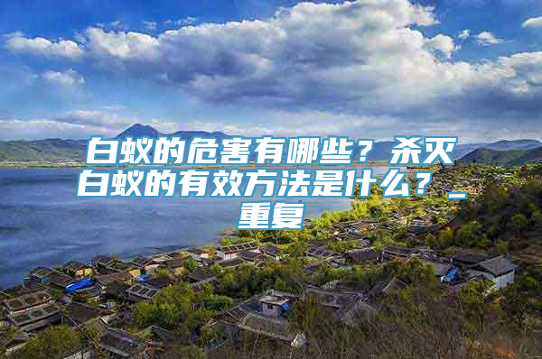 白蚁的危害有哪些？杀灭白蚁的有效方法是什么？_重复