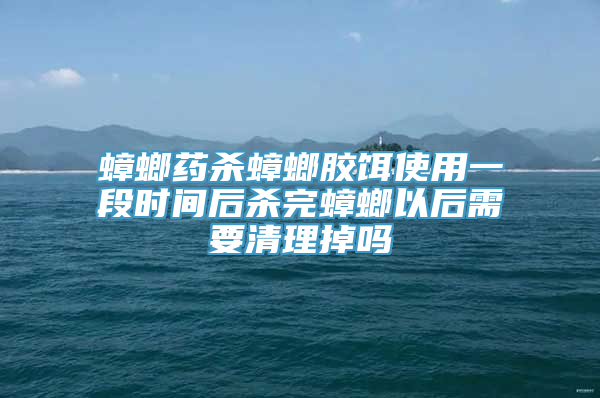 蟑螂药杀蟑螂胶饵使用一段时间后杀完蟑螂以后需要清理掉吗