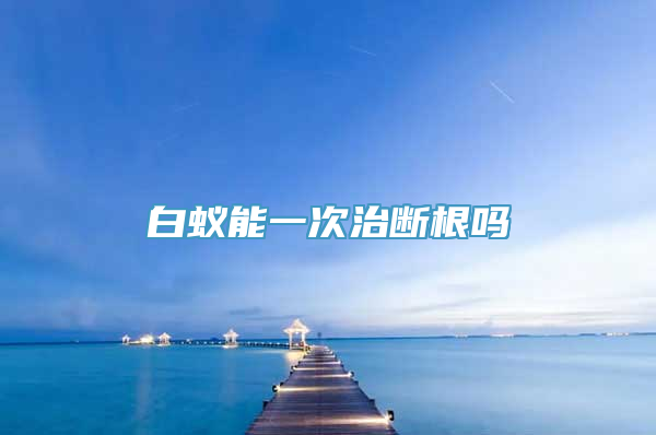 白蚁能一次治断根吗