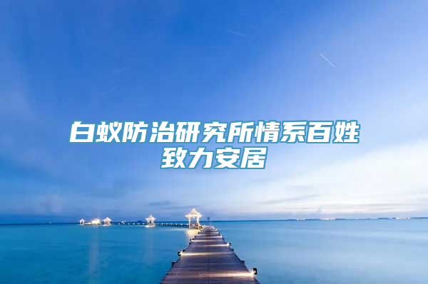 白蚁防治研究所情系百姓致力安居