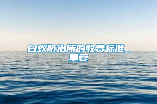 白蚁防治所的收费标准_重复