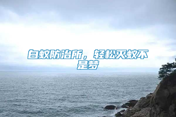 白蚁防治所，轻松灭蚁不是梦