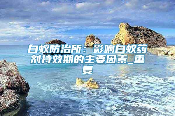 白蚁防治所：影响白蚁药剂持效期的主要因素_重复