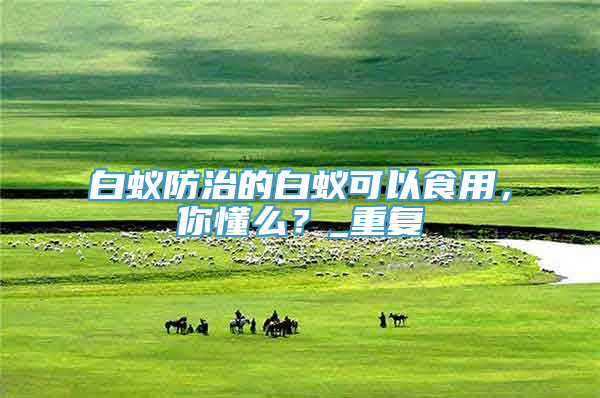 白蚁防治的白蚁可以食用，你懂么？_重复