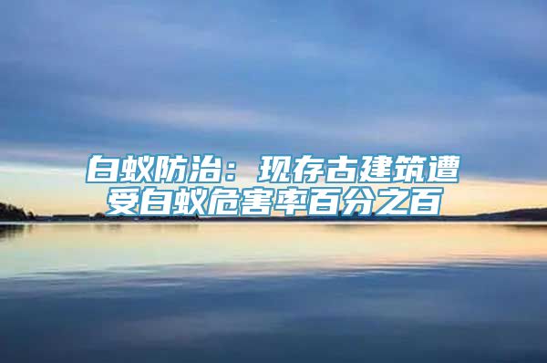 白蚁防治：现存古建筑遭受白蚁危害率百分之百