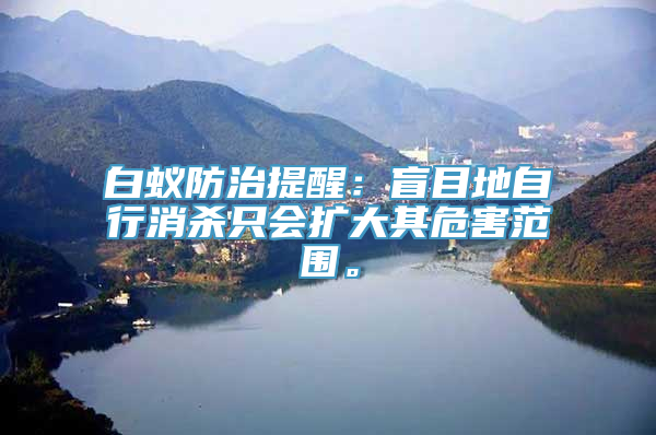 白蚁防治提醒：盲目地自行消杀只会扩大其危害范围。