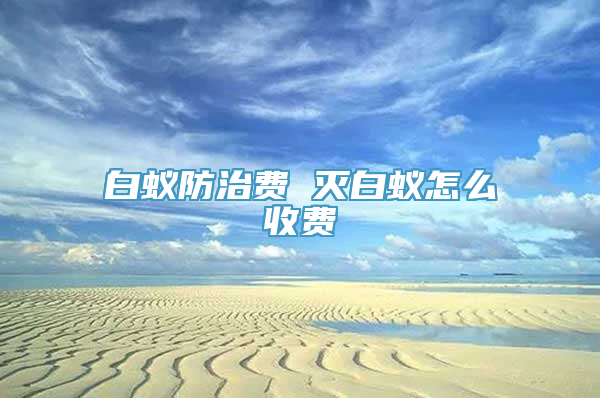 白蚁防治费 灭白蚁怎么收费