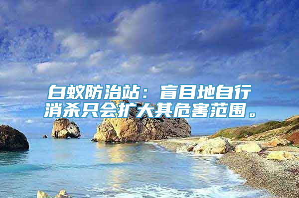 白蚁防治站：盲目地自行消杀只会扩大其危害范围。