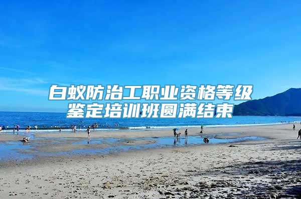 白蚁防治工职业资格等级鉴定培训班圆满结束